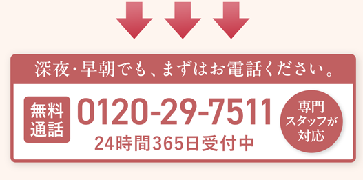 深夜・早朝でも、まずはお電話ください。0120-29-7511 24時間365日受付中 専門スタッフ対応